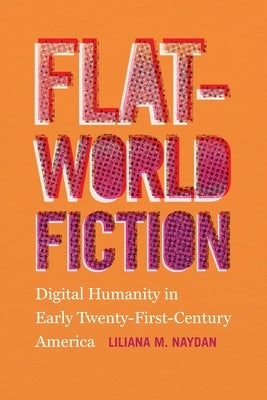 Flat-World Fiction: Digital Humanity in Early Twenty-First-Century America by Naydan, Liliana M.