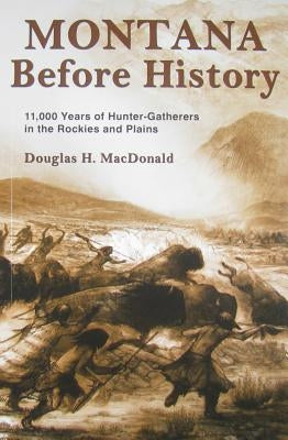 Montana Before History: 11,000 Years of Hunter-Gatherers in the Rockies and Plains by MacDonald, Douglas H.