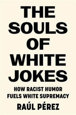 The Souls of White Jokes: How Racist Humor Fuels White Supremacy by PÃ©rez, RaÃºl