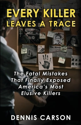 Every Killer Leaves A Trace: The Fatal Mistakes That Finally Exposed America's Most Elusive Killers by Carson, Dennis