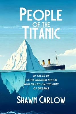 People of the Titanic: 30 Tales of Extra-Doomed Souls Who Sailed on the Ship of Dreams by Carlow, Shawn
