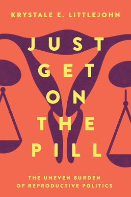 Just Get on the Pill: The Uneven Burden of Reproductive Politics Volume 4 by Littlejohn, Krystale E.