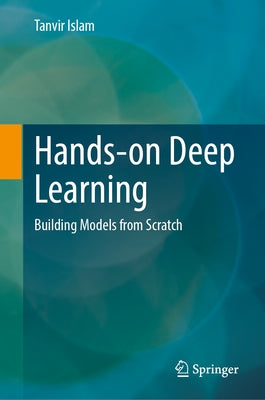 Hands-On Deep Learning: Building Models from Scratch by Islam, Tanvir