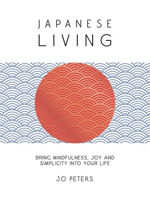Japanese Living: Bring Mindfulness, Joy and Simplicity Into Your Life by Peters, Jo