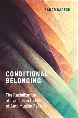 Conditional Belonging: The Racialization of Iranians in the Wake of Anti-Muslim Politics by Sadeghi, Sahar