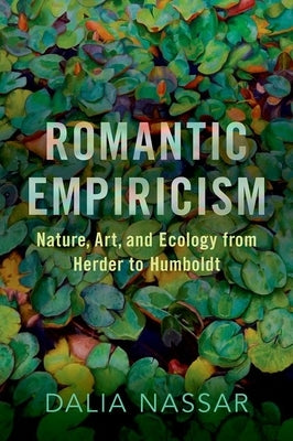 Romantic Empiricism: Nature, Art, and Ecology from Herder to Humboldt by Nassar, Dalia