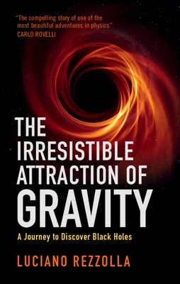 The Irresistible Attraction of Gravity: A Journey to Discover Black Holes by Rezzolla, Luciano