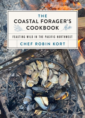 The Coastal Forager's Cookbook: Feasting Wild in the Pacific Northwest by Kort, Robin