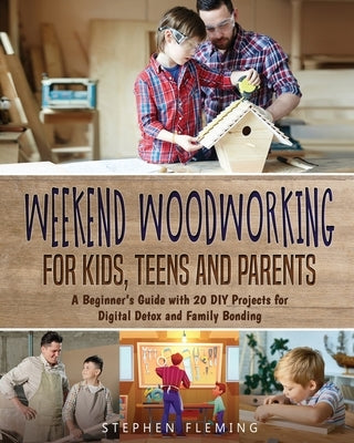 Weekend Woodworking For Kids, Teens and Parents: A Beginner's Guide with 20 DIY Projects for Digital Detox and Family Bonding by Fleming, Stephen