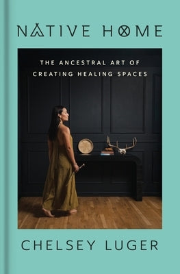Native Home: The Ancestral Art of Creating Healing Spaces by Luger, Chelsey