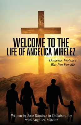 Welcome to the Life of Angelica Mirelez: Domestic Violence Was Not for Me by Ramirez, Jose