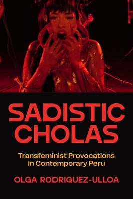Sadistic Cholas: Transfeminist Provocations in Contemporary Peru by Rodriguez-Ulloa, Olga