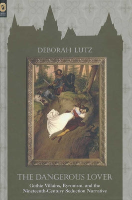 The Dangerous Lover: Gothic Villains, Byronism, and the Nineteenth-Century Seduction Narrative by Lutz, Deborah