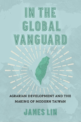 In the Global Vanguard: Agrarian Development and the Making of Modern Taiwan Volume 21 by Lin, James