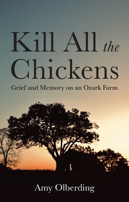 Kill All the Chickens: Grief and Memory on an Ozark Farm by Olberding, Amy