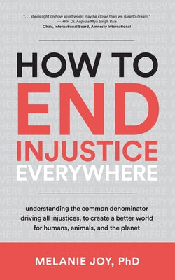 How to End Injustice Everywhere: Understanding the Common Denominator Driving All Injustices, to Create a Better World for Humans, Animals, and the Pl by Joy, Melanie