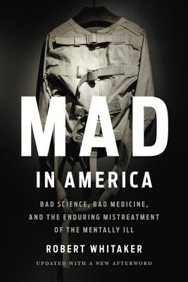 Mad in America: Bad Science, Bad Medicine, and the Enduring Mistreatment of the Mentally Ill by Whitaker, Robert