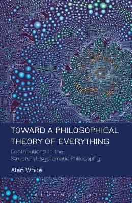 Toward a Philosophical Theory of Everything: Contributions to the Structural-Systematic Philosophy by White, Alan