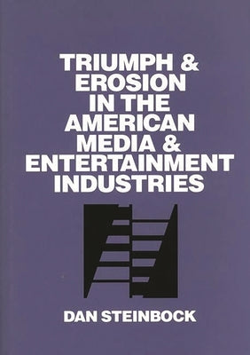 Triumph and Erosion in the American Media and Entertainment Industries by Steinbock, Dan