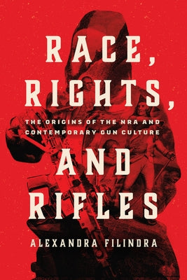 Race, Rights, and Rifles: The Origins of the Nra and Contemporary Gun Culture by Filindra, Alexandra