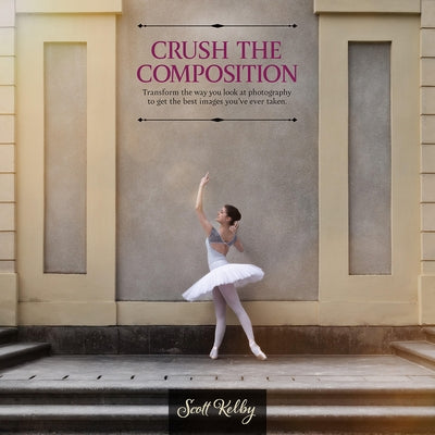 Crush the Composition: Transform the Way You Look at Photography to Get the Best Images You've Ever Taken by Kelby, Scott