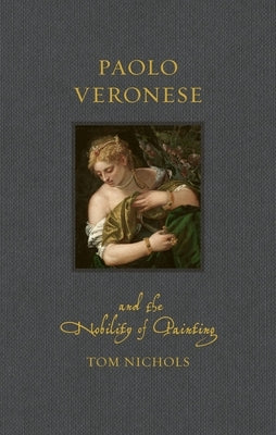 Paolo Veronese and the Nobility of Painting by Nichols, Tom