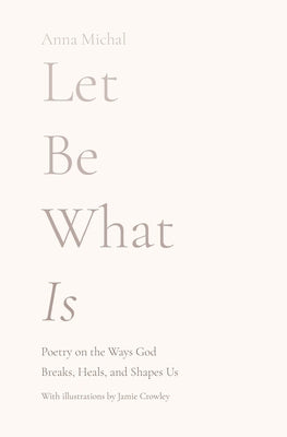 Let Be What Is: Poetry on the Ways God Breaks, Heals, and Shapes Us by Michal, Anna