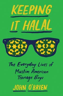 Keeping It Halal: The Everyday Lives of Muslim American Teenage Boys by O'Brien, John