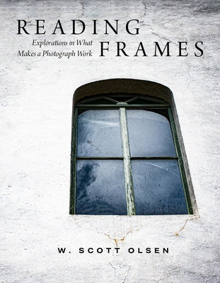 Reading Frames: Explorations in What Makes a Photograph Work by Olsen, W. Scott