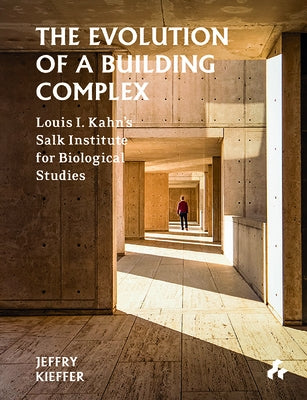 The Evolution of a Building Complex: Louis I. Kahn's Salk Institute for Biological Studies by Kieffer, Jeffry