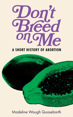Don't Breed on Me: A Short History of Abortion by Waugh Quasebarth, Madeline