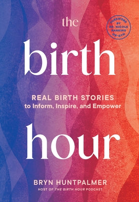 The Birth Hour: Real Birth Stories to Inform, Inspire, and Empower by Huntpalmer, Bryn