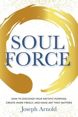 Soulforce: How to Discover Your Artistic Purpose, Create More Freely, and Make Art That Matters by Arnold, Joseph