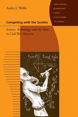 Competing with the Soviets: Science, Technology, and the State in Cold War America by Wolfe, Audra J.