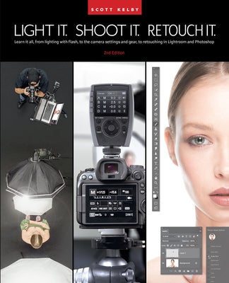 Light It, Shoot It, Retouch It (2nd Edition): Learn It All, from Lighting with Flash, to the Camera Settings and Gear, to Retouching in Lightroom and by Kelby, Scott