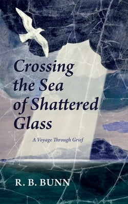 Crossing the Sea of Glass: A Voyage Through Grief by Bunn, R. B.