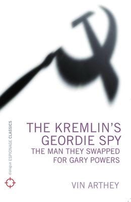 The Kremlin's Geordie Spy: The Man They Swapped for Gary Powers by Arthey, Vin
