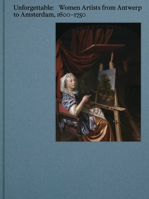 Unforgettable: Women Artists from Antwerp to Amsterdam, 1600-1750 by Treanor, Virginia