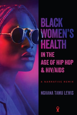 Black Women's Health in the Age of Hip Hop and HIV/AIDS: A Narrative Remix by Lewis, Nghana Tamu