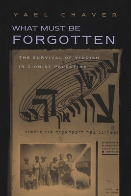 What Must Be Forgotten: The Survival of Yiddish in Zionist Palestine by Chaver, Yael