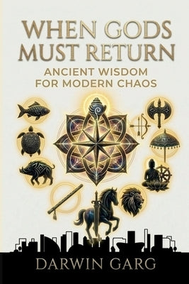 When Gods Must Return: Ancient Wisdom for Modern Chaos by Garg, Darwin