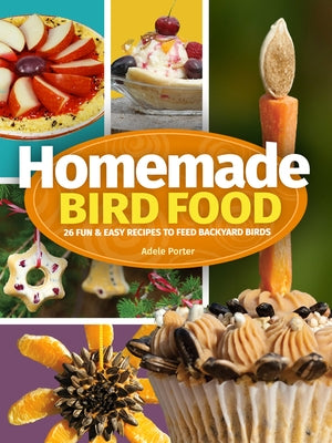 Homemade Bird Food: 26 Fun & Easy Recipes to Feed Backyard Birds by Porter, Adele