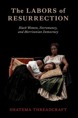 The Labors of Resurrection: Black Women, Necromancy, and Morrisonian Democracy by Threadcraft, Shatema