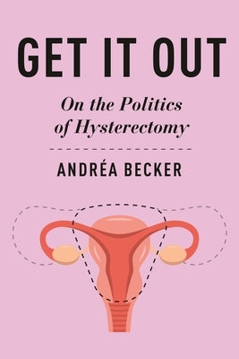 Get It Out: On the Politics of Hysterectomy by Becker, Andr&#195;&#169;a