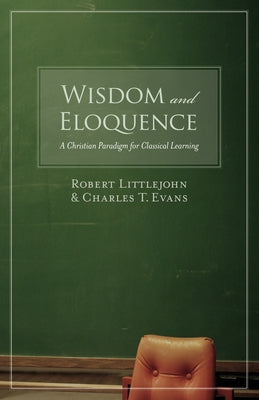 Wisdom and Eloquence: A Christian Paradigm for Classical Learning by Littlejohn, Robert