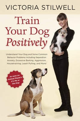 Train Your Dog Positively: Understand Your Dog and Solve Common Behavior Problems Including Separation Anxiety, Excessive Barking, Aggression, Housetr by Stilwell, Victoria