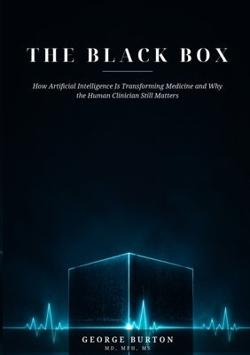 THE BLACK BOX How Artificial Intelligence Is Transforming Medicine and Why the Human Clinician Still Matters by Burton, George