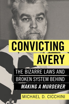 Convicting Avery: The Bizarre Laws and Broken System Behind Making a Murderer by Cicchini, Michael