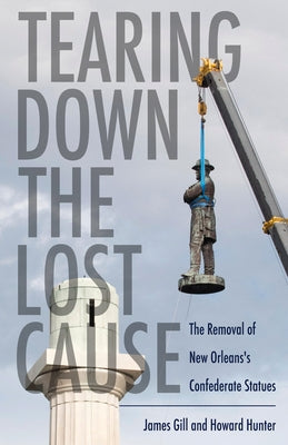 Tearing Down the Lost Cause: The Removal of New Orleans's Confederate Statues by Gill, James