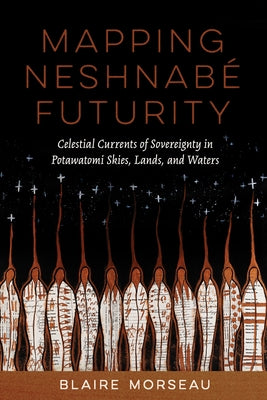 Mapping Neshnabé Futurity: Celestial Currents of Sovereignty in Potawatomi Skies, Lands, and Waters by Morseau, Blaire